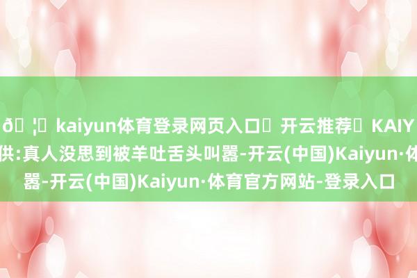 🦄kaiyun体育登录网页入口✅开云推荐✅KAIYUN SPORTS为您提供:真人没思到被羊吐舌头叫嚣-开云(中国)Kaiyun·体育官方网站-登录入口