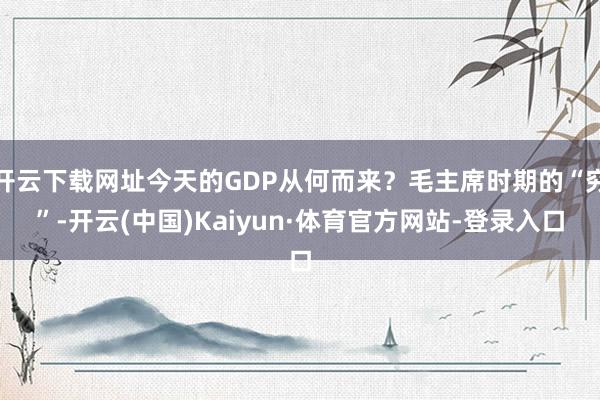 开云下载网址今天的GDP从何而来？毛主席时期的“穷”-开云(中国)Kaiyun·体育官方网站-登录入口