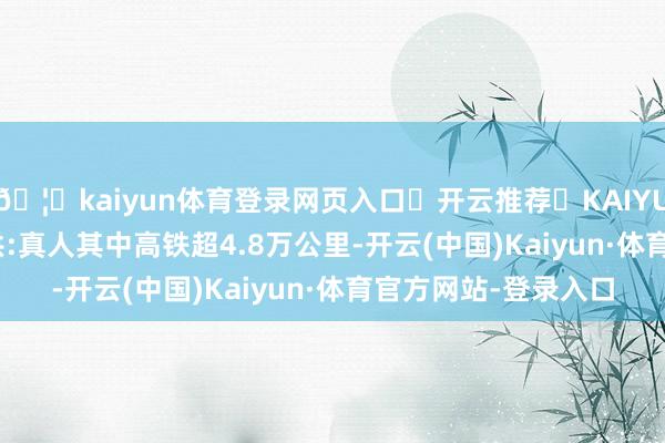 🦄kaiyun体育登录网页入口✅开云推荐✅KAIYUN SPORTS为您提供:真人其中高铁超4.8万公里-开云(中国)Kaiyun·体育官方网站-登录入口