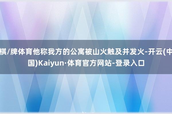 棋/牌体育他称我方的公寓被山火触及并发火-开云(中国)Kaiyun·体育官方网站-登录入口