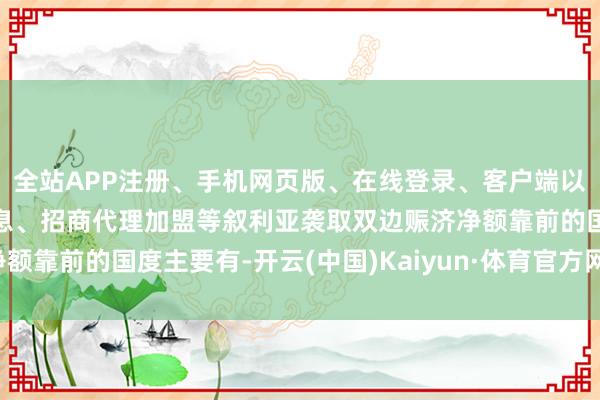 全站APP注册、手机网页版、在线登录、客户端以及发布平台优惠活动信息、招商代理加盟等叙利亚袭取双边赈济净额靠前的国度主要有-开云(中国)Kaiyun·体育官方网站-登录入口