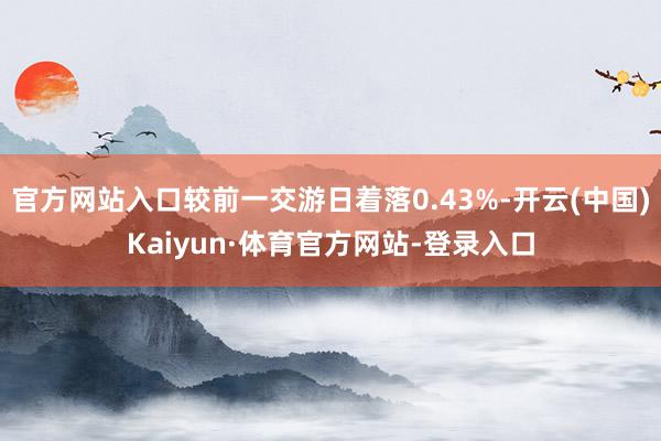 官方网站入口较前一交游日着落0.43%-开云(中国)Kaiyun·体育官方网站-登录入口