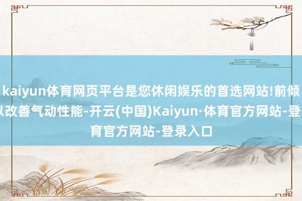 kaiyun体育网页平台是您休闲娱乐的首选网站!前倾 7 度以改善气动性能-开云(中国)Kaiyun·体育官方网站-登录入口