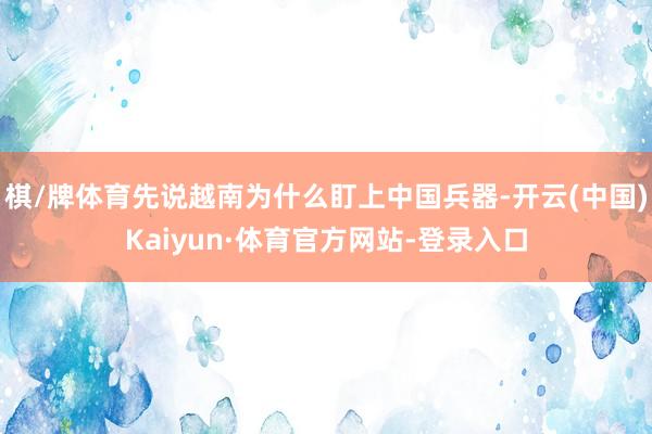 棋/牌体育先说越南为什么盯上中国兵器-开云(中国)Kaiyun·体育官方网站-登录入口