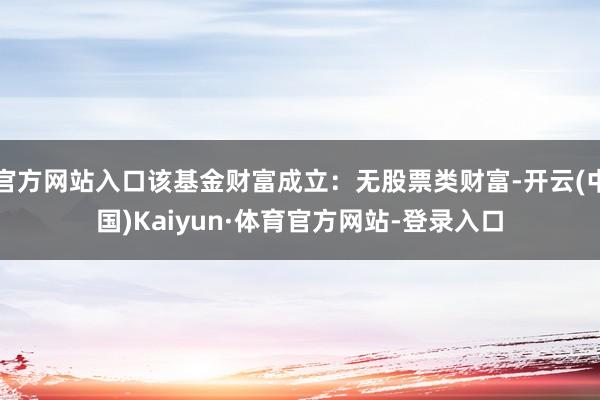 官方网站入口该基金财富成立：无股票类财富-开云(中国)Kaiyun·体育官方网站-登录入口