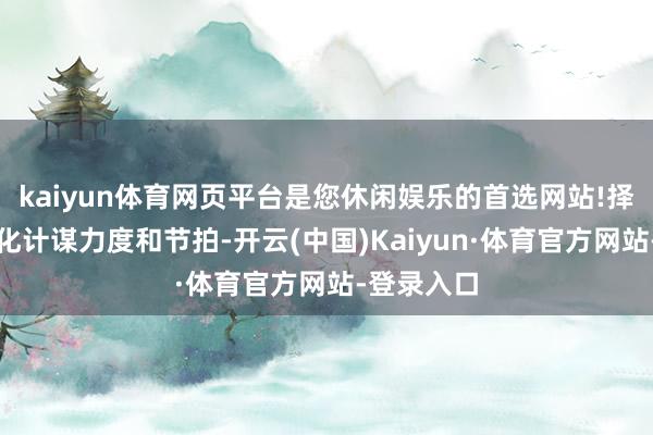 kaiyun体育网页平台是您休闲娱乐的首选网站!择机救济优化计谋力度和节拍-开云(中国)Kaiyun·体育官方网站-登录入口