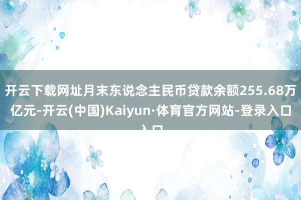 开云下载网址月末东说念主民币贷款余额255.68万亿元-开云(中国)Kaiyun·体育官方网站-登录入口