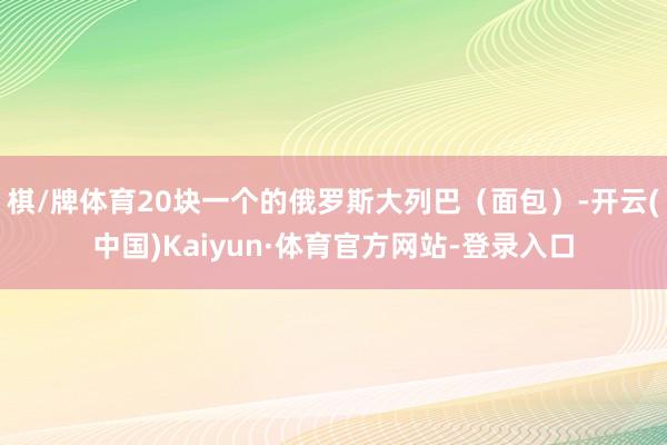 棋/牌体育20块一个的俄罗斯大列巴（面包）-开云(中国)Kaiyun·体育官方网站-登录入口