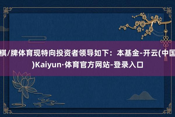 棋/牌体育现特向投资者领导如下：本基金-开云(中国)Kaiyun·体育官方网站-登录入口