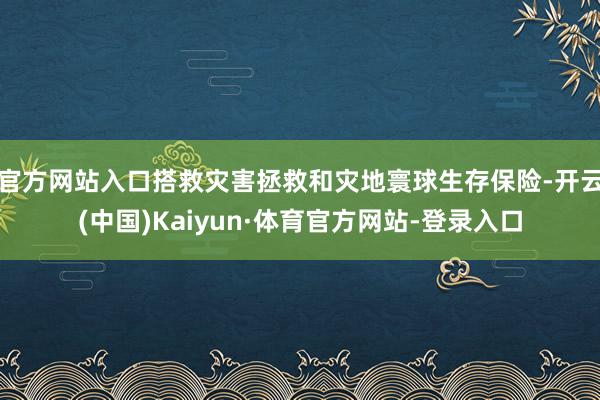 官方网站入口搭救灾害拯救和灾地寰球生存保险-开云(中国)Kaiyun·体育官方网站-登录入口