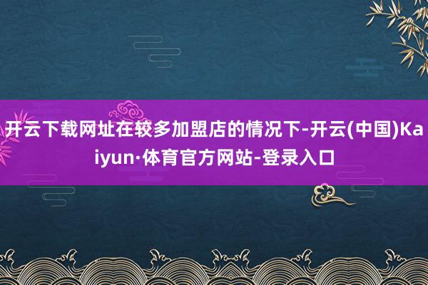 开云下载网址在较多加盟店的情况下-开云(中国)Kaiyun·体育官方网站-登录入口