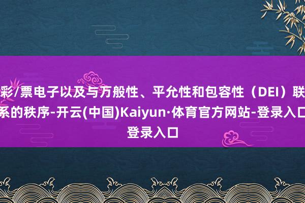 彩/票电子以及与万般性、平允性和包容性（DEI）联系的秩序-开云(中国)Kaiyun·体育官方网站-登录入口