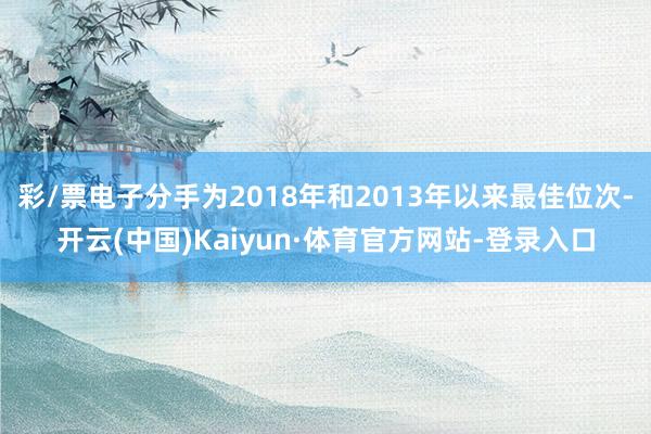 彩/票电子分手为2018年和2013年以来最佳位次-开云(中国)Kaiyun·体育官方网站-登录入口