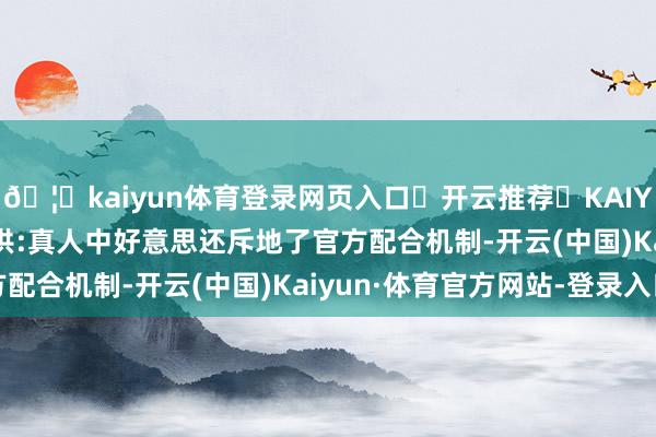 🦄kaiyun体育登录网页入口✅开云推荐✅KAIYUN SPORTS为您提供:真人中好意思还斥地了官方配合机制-开云(中国)Kaiyun·体育官方网站-登录入口