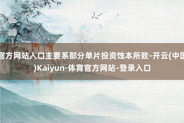 官方网站入口主要系部分单片投资蚀本所致-开云(中国)Kaiyun·体育官方网站-登录入口