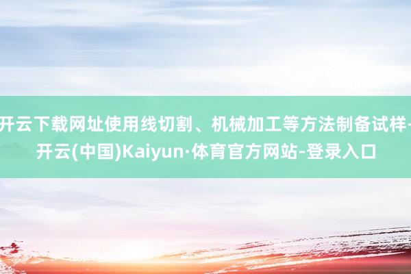 开云下载网址使用线切割、机械加工等方法制备试样-开云(中国)Kaiyun·体育官方网站-登录入口