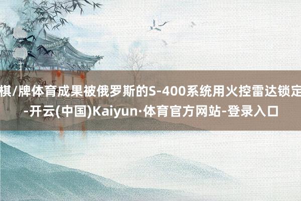 棋/牌体育成果被俄罗斯的S-400系统用火控雷达锁定-开云(中国)Kaiyun·体育官方网站-登录入口