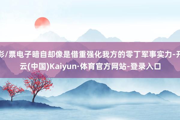 彩/票电子暗自却像是借重强化我方的零丁军事实力-开云(中国)Kaiyun·体育官方网站-登录入口