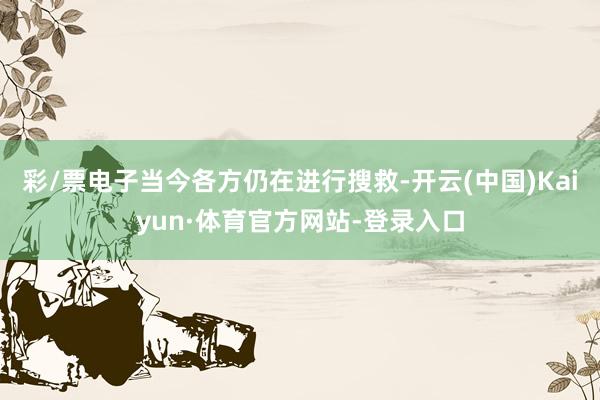 彩/票电子当今各方仍在进行搜救-开云(中国)Kaiyun·体育官方网站-登录入口