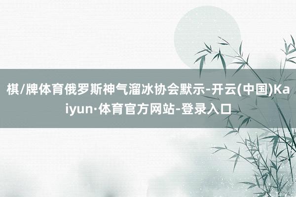 棋/牌体育俄罗斯神气溜冰协会默示-开云(中国)Kaiyun·体育官方网站-登录入口