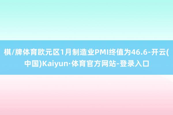 棋/牌体育欧元区1月制造业PMI终值为46.6-开云(中国)Kaiyun·体育官方网站-登录入口