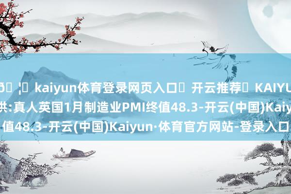 🦄kaiyun体育登录网页入口✅开云推荐✅KAIYUN SPORTS为您提供:真人英国1月制造业PMI终值48.3-开云(中国)Kaiyun·体育官方网站-登录入口