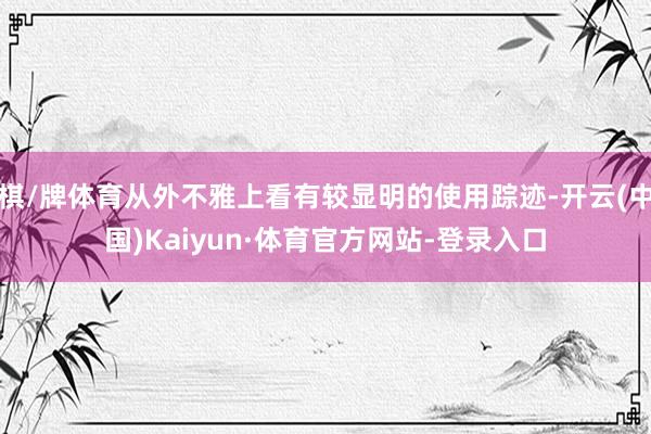 棋/牌体育从外不雅上看有较显明的使用踪迹-开云(中国)Kaiyun·体育官方网站-登录入口