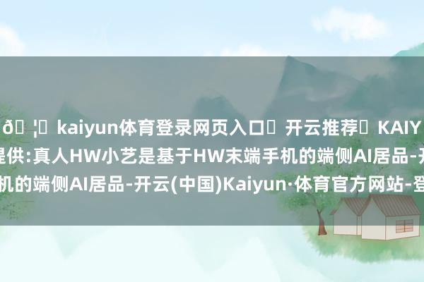 🦄kaiyun体育登录网页入口✅开云推荐✅KAIYUN SPORTS为您提供:真人HW小艺是基于HW末端手机的端侧AI居品-开云(中国)Kaiyun·体育官方网站-登录入口