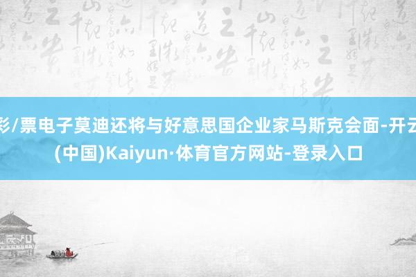 彩/票电子莫迪还将与好意思国企业家马斯克会面-开云(中国)Kaiyun·体育官方网站-登录入口