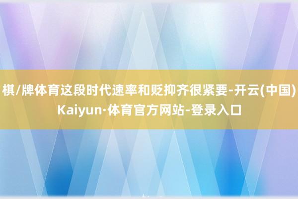 棋/牌体育这段时代速率和贬抑齐很紧要-开云(中国)Kaiyun·体育官方网站-登录入口