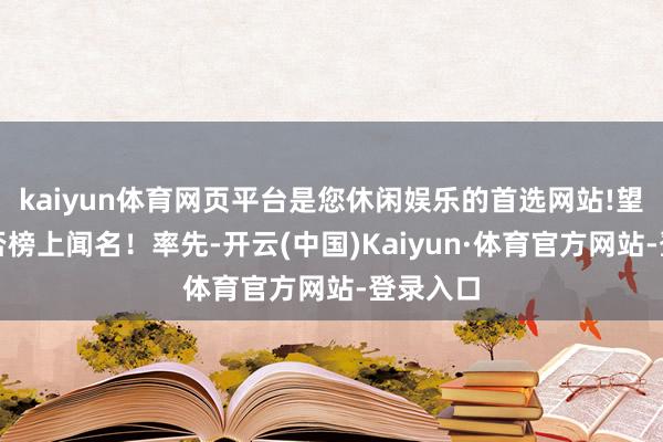 kaiyun体育网页平台是您休闲娱乐的首选网站!望望你是否榜上闻名！率先-开云(中国)Kaiyun·体育官方网站-登录入口