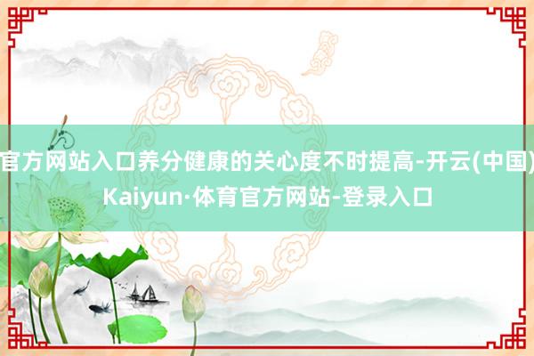 官方网站入口养分健康的关心度不时提高-开云(中国)Kaiyun·体育官方网站-登录入口