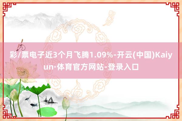 彩/票电子近3个月飞腾1.09%-开云(中国)Kaiyun·体育官方网站-登录入口