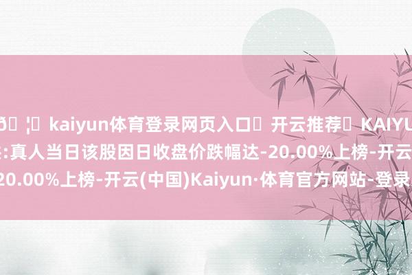 🦄kaiyun体育登录网页入口✅开云推荐✅KAIYUN SPORTS为您提供:真人当日该股因日收盘价跌幅达-20.00%上榜-开云(中国)Kaiyun·体育官方网站-登录入口