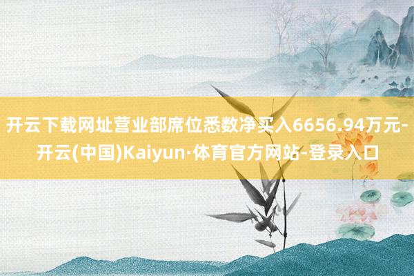 开云下载网址营业部席位悉数净买入6656.94万元-开云(中国)Kaiyun·体育官方网站-登录入口