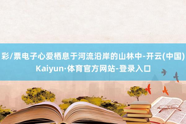 彩/票电子心爱栖息于河流沿岸的山林中-开云(中国)Kaiyun·体育官方网站-登录入口