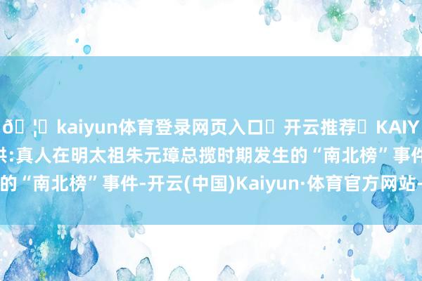 🦄kaiyun体育登录网页入口✅开云推荐✅KAIYUN SPORTS为您提供:真人在明太祖朱元璋总揽时期发生的“南北榜”事件-开云(中国)Kaiyun·体育官方网站-登录入口