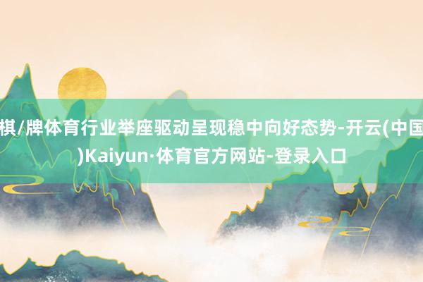棋/牌体育行业举座驱动呈现稳中向好态势-开云(中国)Kaiyun·体育官方网站-登录入口