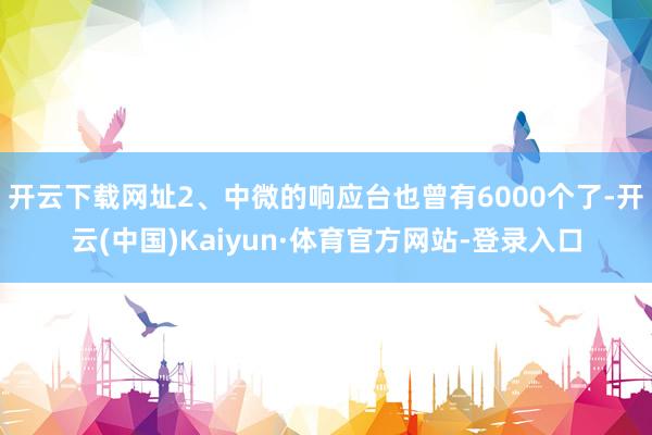 开云下载网址2、中微的响应台也曾有6000个了-开云(中国)Kaiyun·体育官方网站-登录入口
