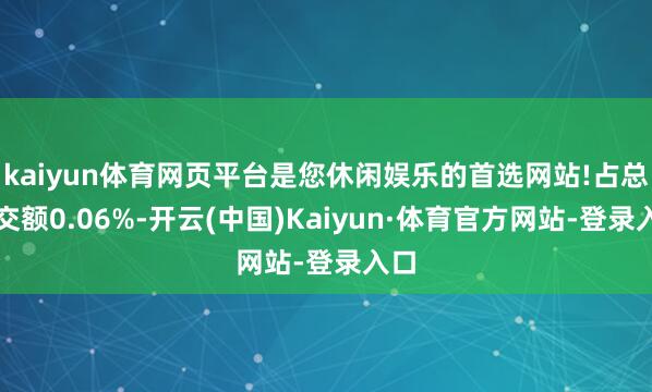kaiyun体育网页平台是您休闲娱乐的首选网站!占总成交额0.06%-开云(中国)Kaiyun·体育官方网站-登录入口