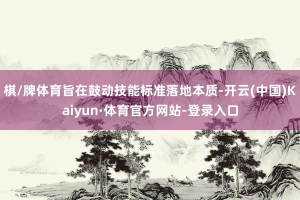 棋/牌体育旨在鼓动技能标准落地本质-开云(中国)Kaiyun·体育官方网站-登录入口