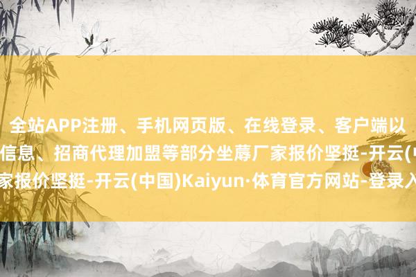 全站APP注册、手机网页版、在线登录、客户端以及发布平台优惠活动信息、招商代理加盟等部分坐蓐厂家报价坚挺-开云(中国)Kaiyun·体育官方网站-登录入口